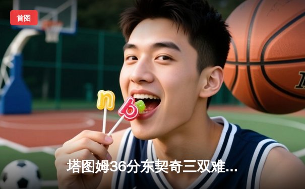 塔图姆36分东契奇三双难救主，凯尔特人107-89大胜独行侠夺总决赛开门红