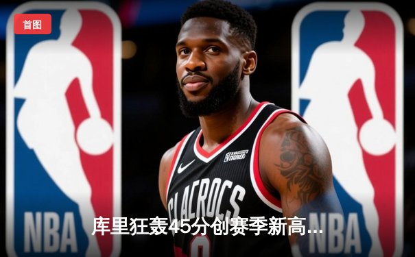 库里狂轰45分创赛季新高，勇士加时险胜绿军终结对手五连胜