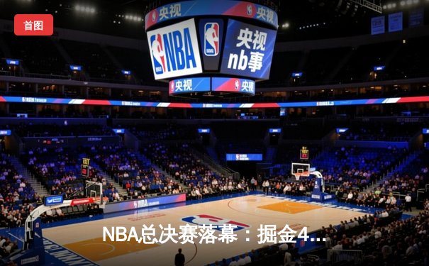 NBA总决赛落幕：掘金4-1力克热火首夺总冠军，约基奇荣膺FMVP