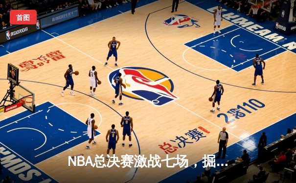 NBA总决赛激战七场，掘金力克热火首夺总冠军