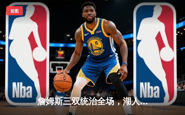 詹姆斯三双统治全场，湖人加时险胜勇士挺进西部决赛