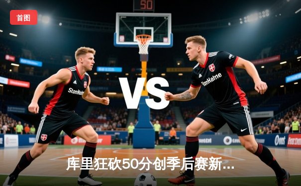 库里狂砍50分创季后赛新高，勇士力克绿军豪取总决赛G4胜利