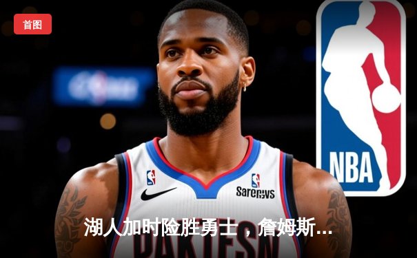 湖人加时险胜勇士，詹姆斯三双统治攻防，库里空砍40分难救主