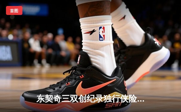 东契奇三双创纪录独行侠险胜雷霆，欧文关键三分锁定西部决赛席位