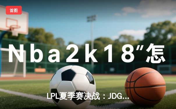 LPL夏季赛决战：JDG鏖战五局险胜TES，Kanavi野区统治助队登顶