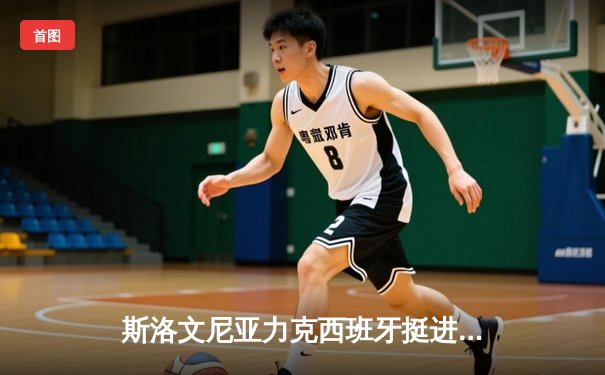 斯洛文尼亚力克西班牙挺进欧锦赛四强，东契奇独砍36分闪耀全场